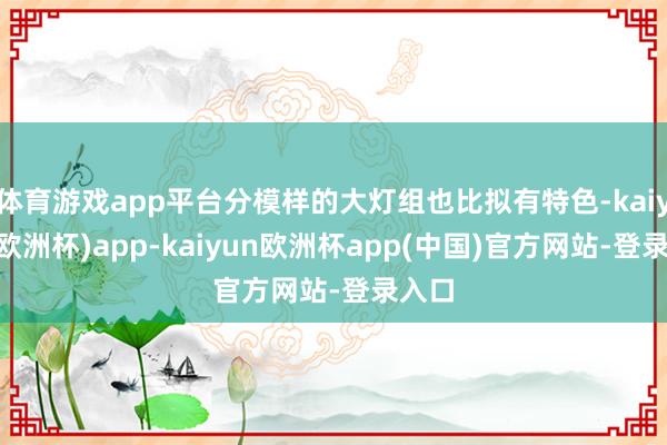 体育游戏app平台分模样的大灯组也比拟有特色-kaiyun(欧洲杯)app-kaiyun欧洲杯app(中国)官方网站-登录入口