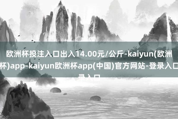 欧洲杯投注入口出入14.00元/公斤-kaiyun(欧洲杯)app-kaiyun欧洲杯app(中国)官方网站-登录入口