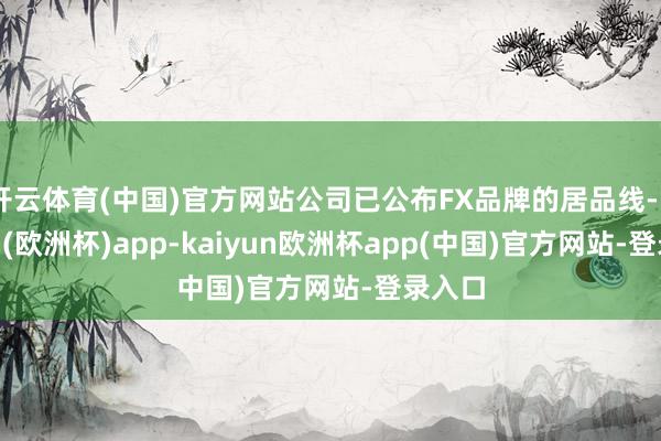 开云体育(中国)官方网站公司已公布FX品牌的居品线-kaiyun(欧洲杯)app-kaiyun欧洲杯app(中国)官方网站-登录入口