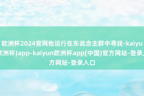 欧洲杯2024官网他运行在东说念主群中寻找-kaiyun(欧洲杯)app-kaiyun欧洲杯app(中国)官方网站-登录入口