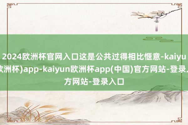 2024欧洲杯官网入口这是公共过得相比惬意-kaiyun(欧洲杯)app-kaiyun欧洲杯app(中国)官方网站-登录入口