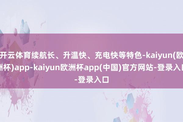 开云体育续航长、升温快、充电快等特色-kaiyun(欧洲杯)app-kaiyun欧洲杯app(中国)官方网站-登录入口