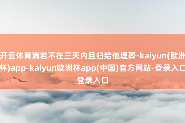 开云体育淌若不在三天内且归给他埋葬-kaiyun(欧洲杯)app-kaiyun欧洲杯app(中国)官方网站-登录入口