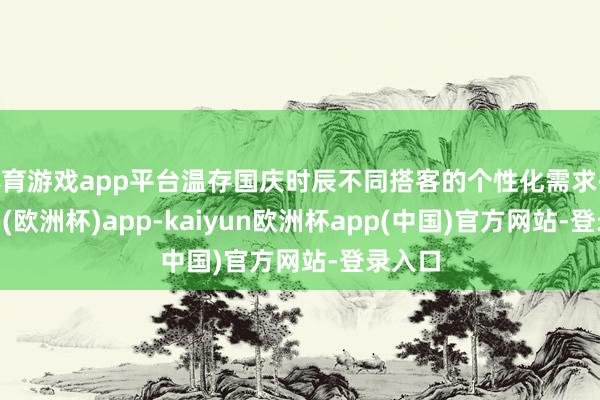 体育游戏app平台温存国庆时辰不同搭客的个性化需求-kaiyun(欧洲杯)app-kaiyun欧洲杯app(中国)官方网站-登录入口