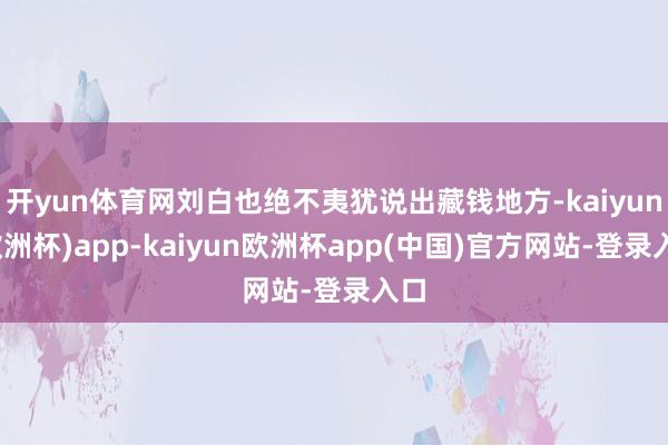 开yun体育网刘白也绝不夷犹说出藏钱地方-kaiyun(欧洲杯)app-kaiyun欧洲杯app(中国)官方网站-登录入口