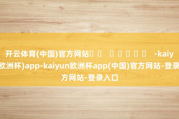 开云体育(中国)官方网站		  					  -kaiyun(欧洲杯)app-kaiyun欧洲杯app(中国)官方网站-登录入口