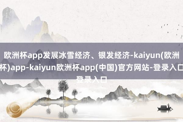 欧洲杯app发展冰雪经济、银发经济-kaiyun(欧洲杯)app-kaiyun欧洲杯app(中国)官方网站-登录入口