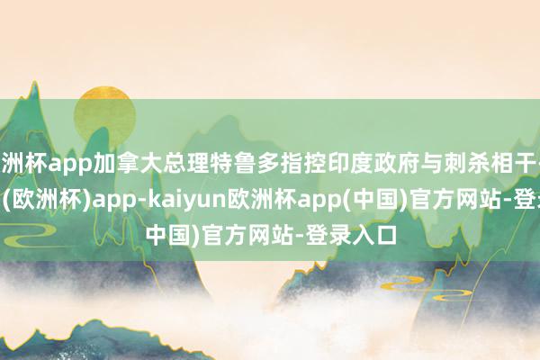 欧洲杯app加拿大总理特鲁多指控印度政府与刺杀相干-kaiyun(欧洲杯)app-kaiyun欧洲杯app(中国)官方网站-登录入口