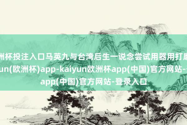 欧洲杯投注入口马英九与台湾后生一说念尝试用器用打磨雪块-kaiyun(欧洲杯)app-kaiyun欧洲杯app(中国)官方网站-登录入口