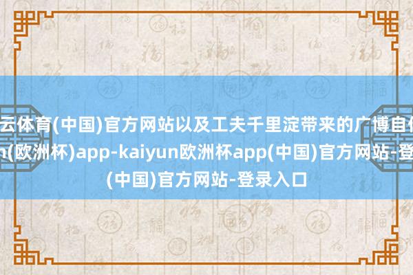 开云体育(中国)官方网站以及工夫千里淀带来的广博自信-kaiyun(欧洲杯)app-kaiyun欧洲杯app(中国)官方网站-登录入口