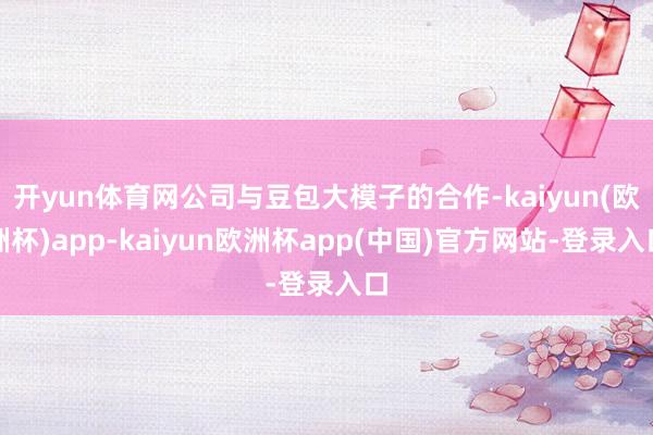 开yun体育网公司与豆包大模子的合作-kaiyun(欧洲杯)app-kaiyun欧洲杯app(中国)官方网站-登录入口