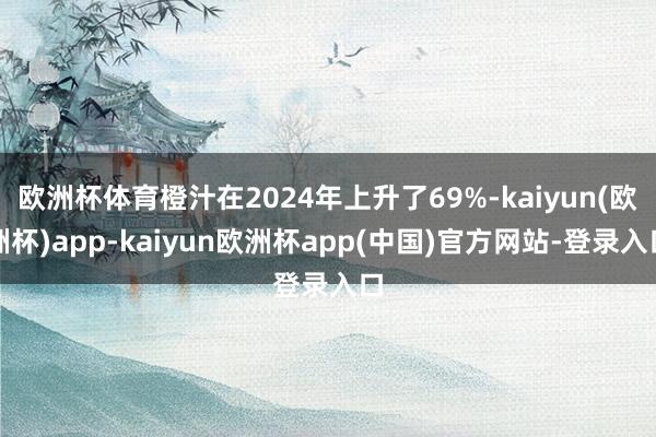 欧洲杯体育橙汁在2024年上升了69%-kaiyun(欧洲杯)app-kaiyun欧洲杯app(中国)官方网站-登录入口