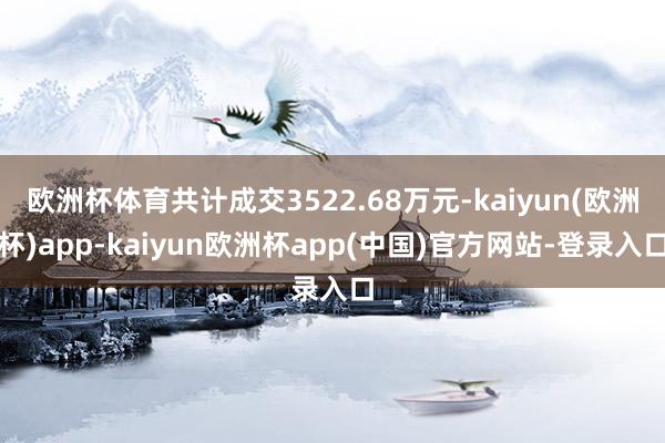 欧洲杯体育共计成交3522.68万元-kaiyun(欧洲杯)app-kaiyun欧洲杯app(中国)官方网站-登录入口