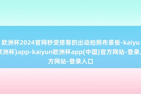 欧洲杯2024官网秒变搭客的出动拍照布景板-kaiyun(欧洲杯)app-kaiyun欧洲杯app(中国)官方网站-登录入口