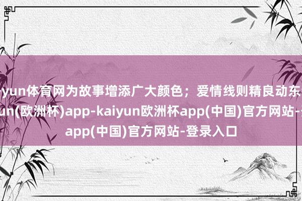 开yun体育网为故事增添广大颜色；爱情线则精良动东谈主-kaiyun(欧洲杯)app-kaiyun欧洲杯app(中国)官方网站-登录入口