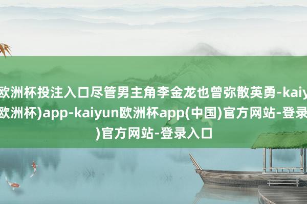 欧洲杯投注入口尽管男主角李金龙也曾弥散英勇-kaiyun(欧洲杯)app-kaiyun欧洲杯app(中国)官方网站-登录入口