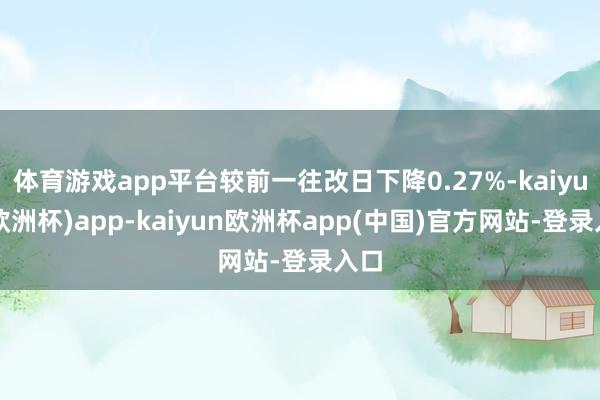 体育游戏app平台较前一往改日下降0.27%-kaiyun(欧洲杯)app-kaiyun欧洲杯app(中国)官方网站-登录入口