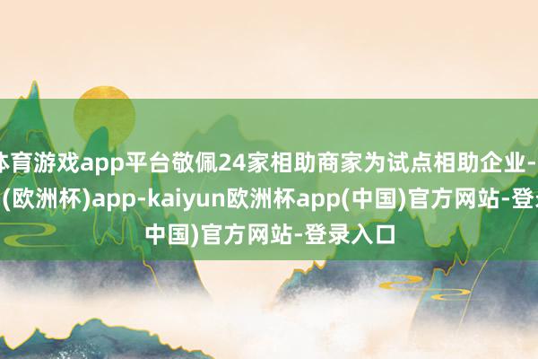 体育游戏app平台敬佩24家相助商家为试点相助企业-kaiyun(欧洲杯)app-kaiyun欧洲杯app(中国)官方网站-登录入口