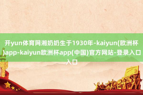 开yun体育网湘奶奶生于1930年-kaiyun(欧洲杯)app-kaiyun欧洲杯app(中国)官方网站-登录入口