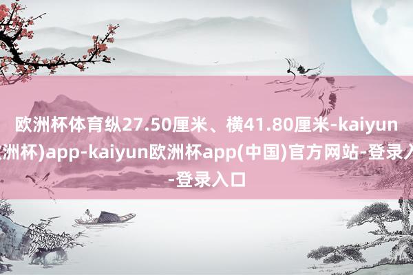 欧洲杯体育纵27.50厘米、横41.80厘米-kaiyun(欧洲杯)app-kaiyun欧洲杯app(中国)官方网站-登录入口