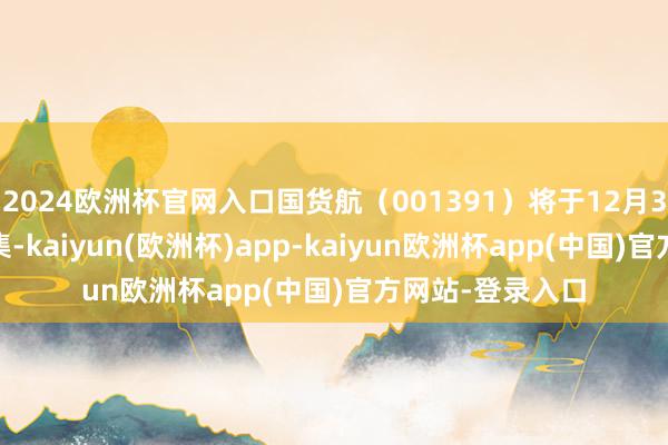 2024欧洲杯官网入口国货航（001391）将于12月30日登陆A股市集-kaiyun(欧洲杯)app-kaiyun欧洲杯app(中国)官方网站-登录入口