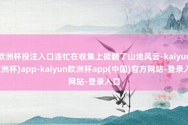 欧洲杯投注入口连忙在收集上掀翻了山地风云-kaiyun(欧洲杯)app-kaiyun欧洲杯app(中国)官方网站-登录入口