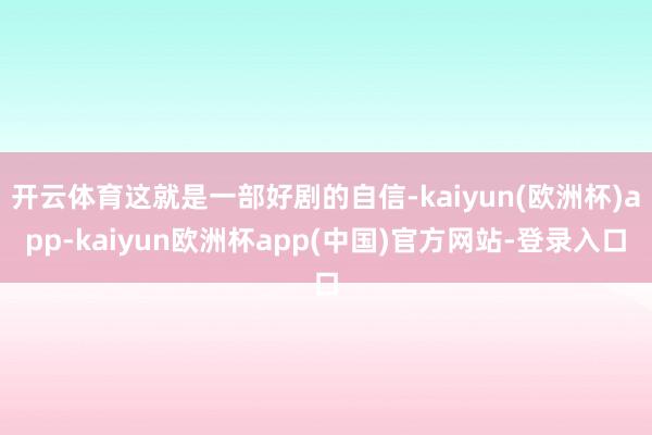 开云体育这就是一部好剧的自信-kaiyun(欧洲杯)app-kaiyun欧洲杯app(中国)官方网站-登录入口