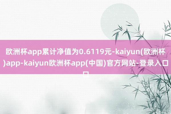 欧洲杯app累计净值为0.6119元-kaiyun(欧洲杯)app-kaiyun欧洲杯app(中国)官方网站-登录入口