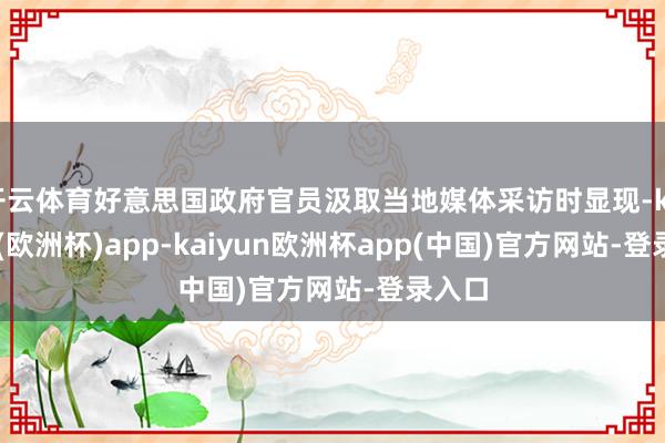 开云体育好意思国政府官员汲取当地媒体采访时显现-kaiyun(欧洲杯)app-kaiyun欧洲杯app(中国)官方网站-登录入口