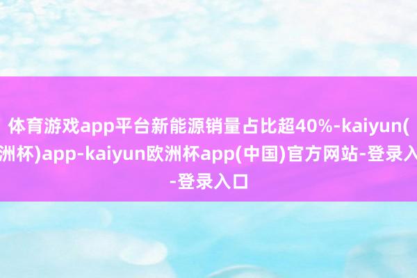 体育游戏app平台新能源销量占比超40%-kaiyun(欧洲杯)app-kaiyun欧洲杯app(中国)官方网站-登录入口