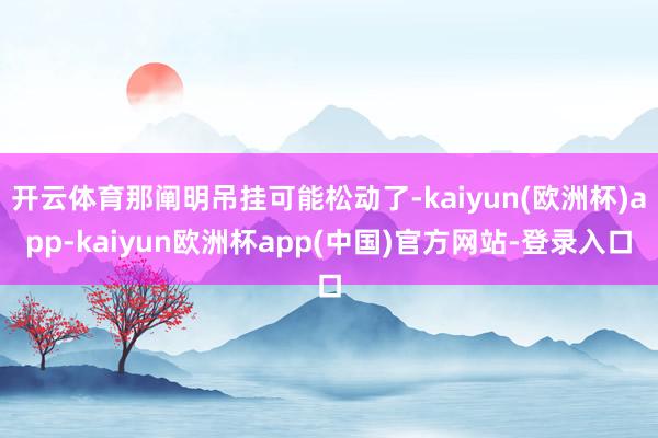 开云体育那阐明吊挂可能松动了-kaiyun(欧洲杯)app-kaiyun欧洲杯app(中国)官方网站-登录入口