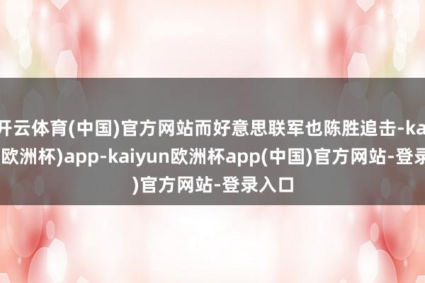 开云体育(中国)官方网站而好意思联军也陈胜追击-kaiyun(欧洲杯)app-kaiyun欧洲杯app(中国)官方网站-登录入口