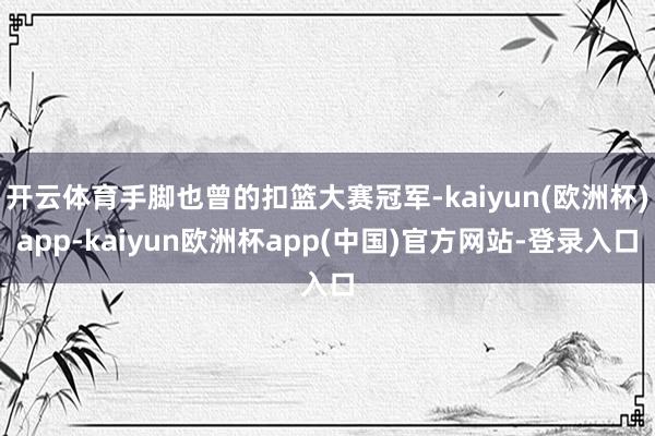 开云体育手脚也曾的扣篮大赛冠军-kaiyun(欧洲杯)app-kaiyun欧洲杯app(中国)官方网站-登录入口