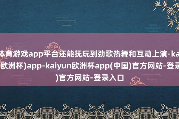 体育游戏app平台还能抚玩到劲歌热舞和互动上演-kaiyun(欧洲杯)app-kaiyun欧洲杯app(中国)官方网站-登录入口