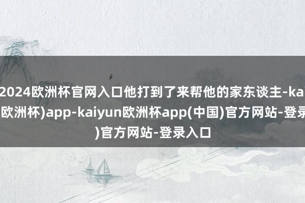 2024欧洲杯官网入口他打到了来帮他的家东谈主-kaiyun(欧洲杯)app-kaiyun欧洲杯app(中国)官方网站-登录入口