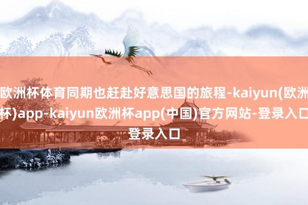 欧洲杯体育同期也赶赴好意思国的旅程-kaiyun(欧洲杯)app-kaiyun欧洲杯app(中国)官方网站-登录入口