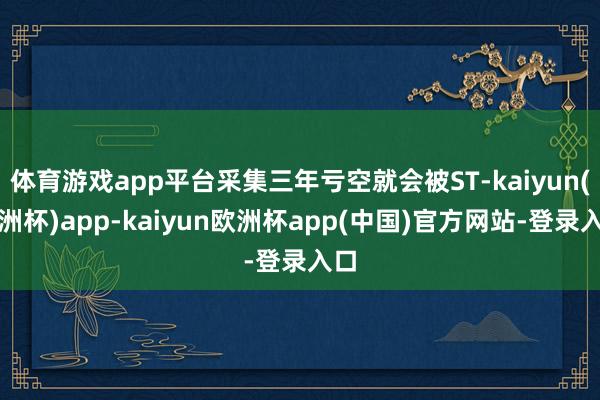 体育游戏app平台采集三年亏空就会被ST-kaiyun(欧洲杯)app-kaiyun欧洲杯app(中国)官方网站-登录入口