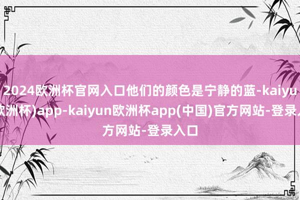 2024欧洲杯官网入口他们的颜色是宁静的蓝-kaiyun(欧洲杯)app-kaiyun欧洲杯app(中国)官方网站-登录入口