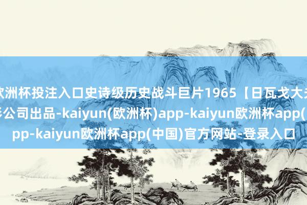 欧洲杯投注入口史诗级历史战斗巨片1965【日瓦戈大夫】好意思国米高电影公司出品-kaiyun(欧洲杯)app-kaiyun欧洲杯app(中国)官方网站-登录入口