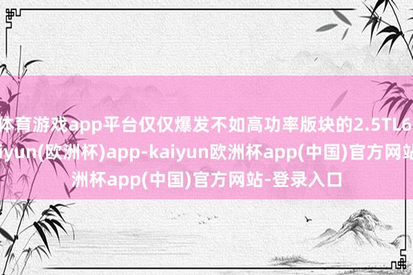 体育游戏app平台仅仅爆发不如高功率版块的2.5TL6 S450L-kaiyun(欧洲杯)app-kaiyun欧洲杯app(中国)官方网站-登录入口