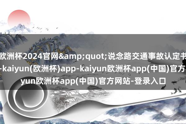 欧洲杯2024官网&quot;说念路交通事故认定书&quot;-kaiyun(欧洲杯)app-kaiyun欧洲杯app(中国)官方网站-登录入口