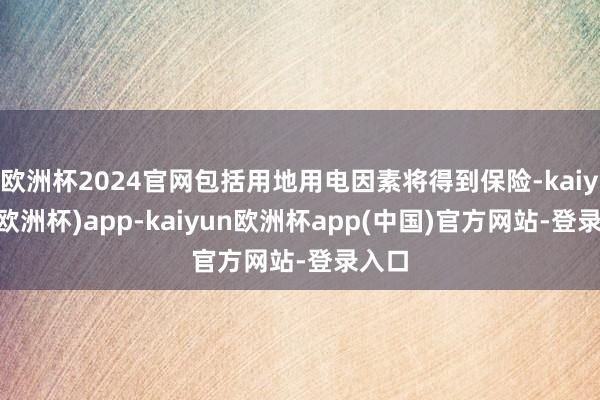 欧洲杯2024官网包括用地用电因素将得到保险-kaiyun(欧洲杯)app-kaiyun欧洲杯app(中国)官方网站-登录入口