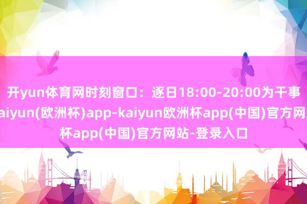开yun体育网时刻窗口:逐日18:00-20:00为干事器岑岭期-kaiyun(欧洲杯)app-kaiyun欧洲杯app(中国)官方网站-登录入口