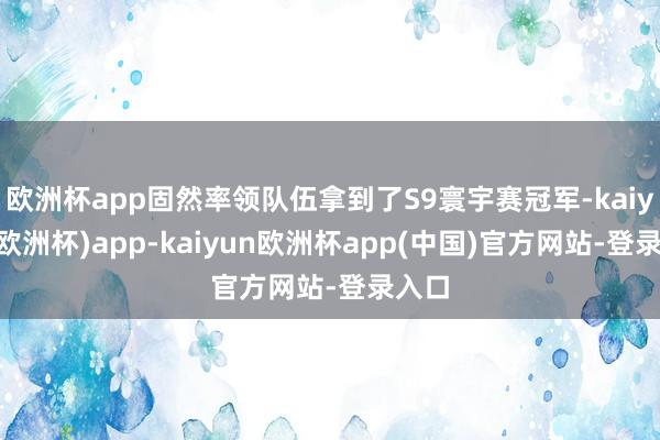 欧洲杯app固然率领队伍拿到了S9寰宇赛冠军-kaiyun(欧洲杯)app-kaiyun欧洲杯app(中国)官方网站-登录入口