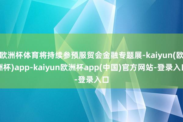 欧洲杯体育将持续参预服贸会金融专题展-kaiyun(欧洲杯)app-kaiyun欧洲杯app(中国)官方网站-登录入口