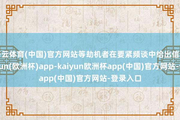 开云体育(中国)官方网站等劫机者在要紧频谈中给出信号时-kaiyun(欧洲杯)app-kaiyun欧洲杯app(中国)官方网站-登录入口