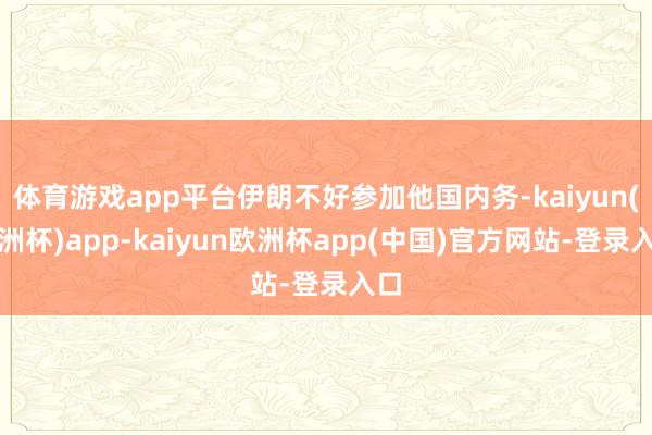 体育游戏app平台伊朗不好参加他国内务-kaiyun(欧洲杯)app-kaiyun欧洲杯app(中国)官方网站-登录入口