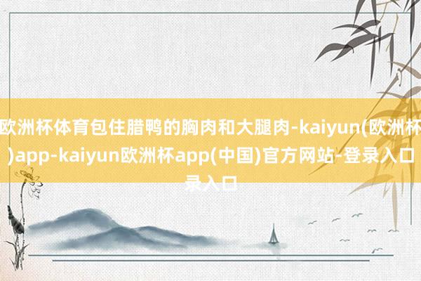 欧洲杯体育包住腊鸭的胸肉和大腿肉-kaiyun(欧洲杯)app-kaiyun欧洲杯app(中国)官方网站-登录入口