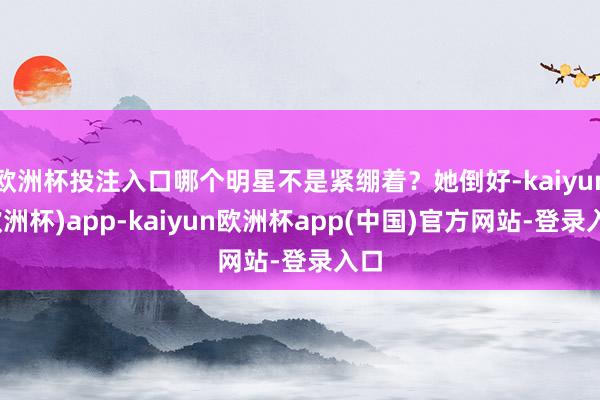 欧洲杯投注入口哪个明星不是紧绷着？她倒好-kaiyun(欧洲杯)app-kaiyun欧洲杯app(中国)官方网站-登录入口
