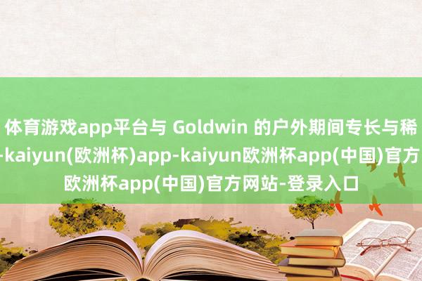 体育游戏app平台与 Goldwin 的户外期间专长与稀零功能相勾通-kaiyun(欧洲杯)app-kaiyun欧洲杯app(中国)官方网站-登录入口